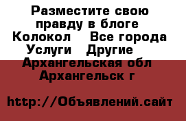 Разместите свою правду в блоге “Колокол“ - Все города Услуги » Другие   . Архангельская обл.,Архангельск г.